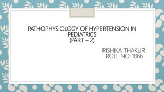 PATHOPHYSIOLOGY OF HYPERTENSION IN
PEDIATRICS
(PART – 2)
RISHIKA THAKUR
ROLL NO. 1866
 