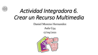 Actividad Integradora 6.
Crear un Recurso Multimedia
Daniel Moreno Hernandez
Aula G34
17/09/2021
 