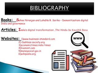 Books: Sahoo Niranjan and LohaNa R. Sarika – Demonitizatiom digital
India and governance
Articles: India’s digital transformation ,The Hindu by Kaushik Basu
Websites: 1)www.business-standard.com
2) Cashless society.org
3)economictimes.india times
4)livemint.com
5)moneyexcel.gov.in
6)wikipedia.org
 