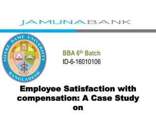BBA 6th Batch
ID-6-16010106
Employee Satisfaction with
compensation: A Case Study
on
 