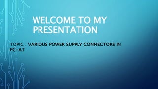 TOPIC : VARIOUS POWER SUPPLY CONNECTORS IN
PC-AT
WELCOME TO MY
PRESENTATION
 