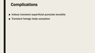 Complications
■ Induce transient superficial punctate keratitis
■ Transient foreign body sensation
 