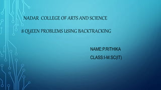 NADAR COLLEGE OF ARTS AND SCIENCE
8 QUEEN PROBLEMS USING BACKTRACKING
NAME:P.RITHIKA
CLASS:I-M.SC(IT)
 