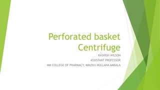 Perforated basket
Centrifuge
KASHISH WILSON
ASSISTANT PROFESSOR
MM COLLEGE OF PHARMACY, MM(DU) MULLANA AMBALA
 