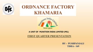 ORDNANCE FACTORY
KHAMARIA
A UNIT OF MUNITION INDIA LIMITED (MIL)
FIRST QUARTER PRESENTATION
BY - PUSHPANJALI
TDHA - 169
 