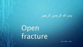 ‫بسم‬
‫هللا‬
‫الرحمن‬
‫الرحیم‬
‫استاجر‬
:
‫فاطمه‬
‫شهبا‬
Open
fracture
 