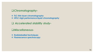 ❑Chromatography-
❖ TLC-thin layer chromatography
❖ HPLC-high performance liquid chromatography
❑ Accelerated stability study-
❑Miscellaneous-
❖ Radiolabelled techniques
❖ Fluorescence spectroscopy
16
 