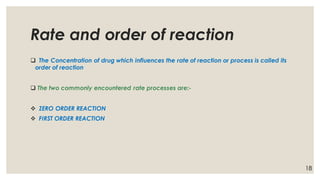 Rate and order of reaction
❑ The Concentration of drug which influences the rate of reaction or process is called its
order of reaction
❑ The two commonly encountered rate processes are:-
❖ ZERO ORDER REACTION
❖ FIRST ORDER REACTION
18
 