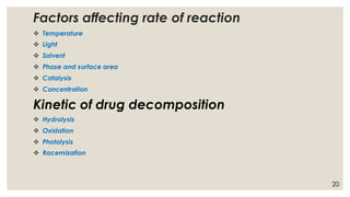 Factors affecting rate of reaction
❖ Temperature
❖ Light
❖ Solvent
❖ Phase and surface area
❖ Catalysis
❖ Concentration
Kinetic of drug decomposition
❖ Hydrolysis
❖ Oxidation
❖ Photolysis
❖ Racemization
20
 
