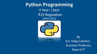 Python Programming
II Year- I Sem
R19 Regulation
(2020-2021)
By
G.V .Vidya Lakshmi ,
Assistant Professor,
Dept of IT
1
 