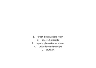 1. urban block & public realm
2. streets & markets
3. square, plazas & open spaces
4. urban form & landscape
5. DENSITY
 