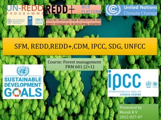 Course: Forest management
FRM 601 (2+1)
Presented by
Murali K V
2022-027-07
SFM, REDD,REDD+,CDM, IPCC, SDG, UNFCC
 