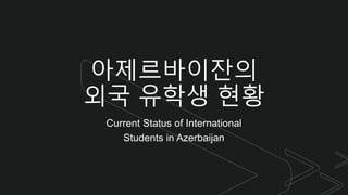 z
아제르바이잔의
외국 유학생 현황
Current Status of International
Students in Azerbaijan
 