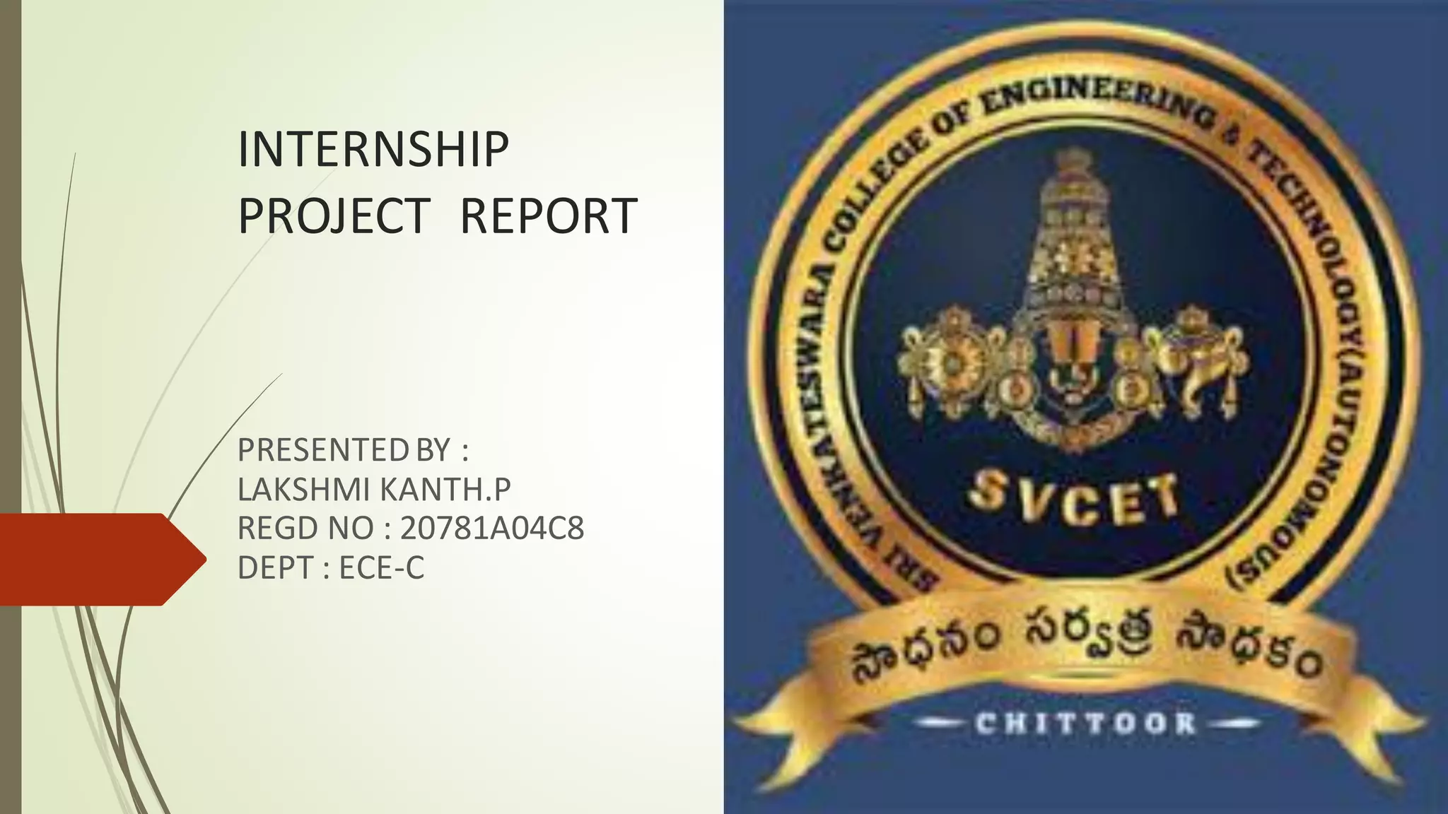 INTERNSHIP
PROJECT REPORT
PRESENTEDBY :
LAKSHMI KANTH.P
REGD NO : 20781A04C8
DEPT : ECE-C
 