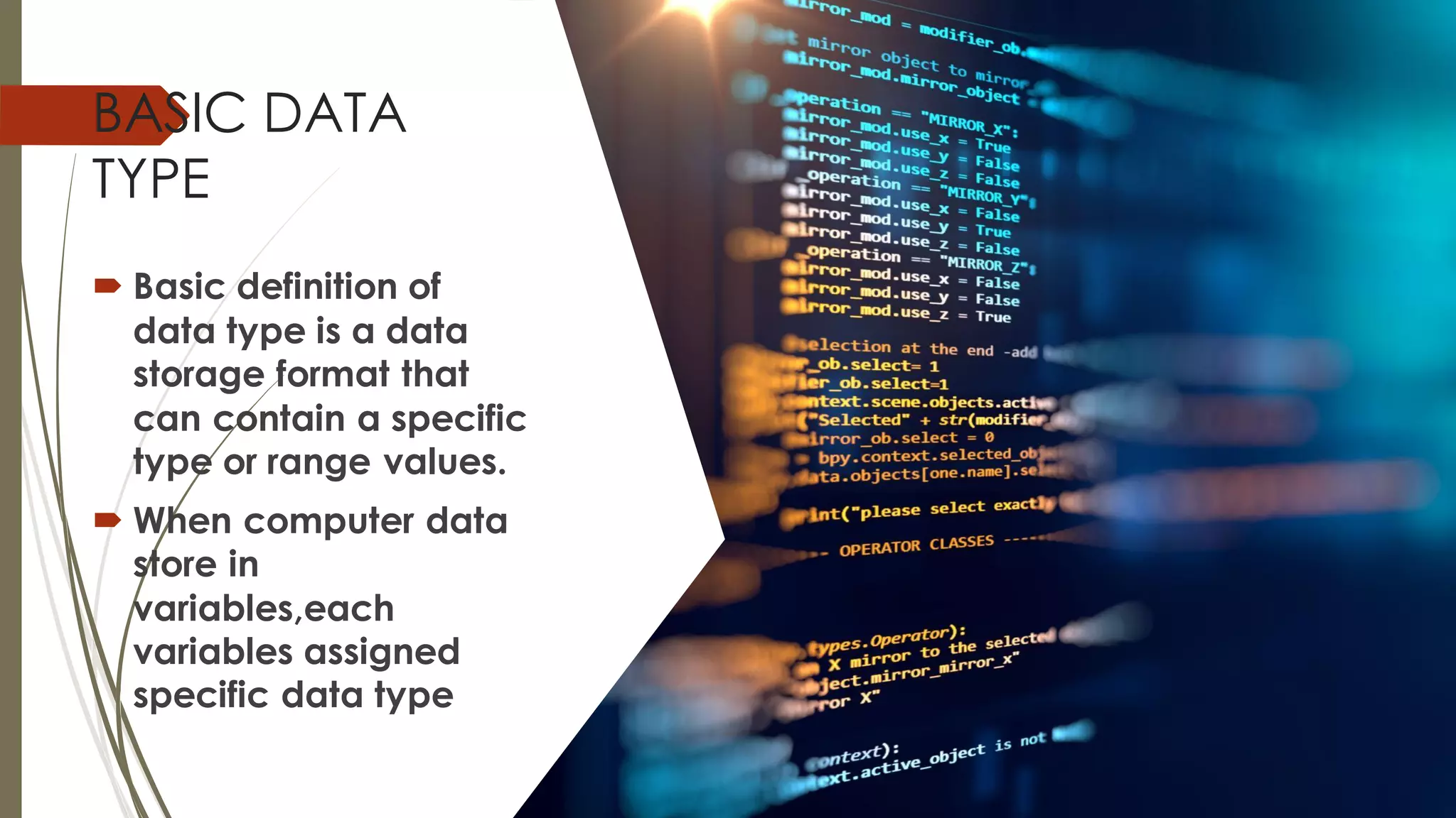 BASIC DATA
TYPE
 Basic definition of
data type is a data
storage format that
can contain a specific
type or range values.
 When computer data
store in
variables,each
variables assigned
specific data type
 