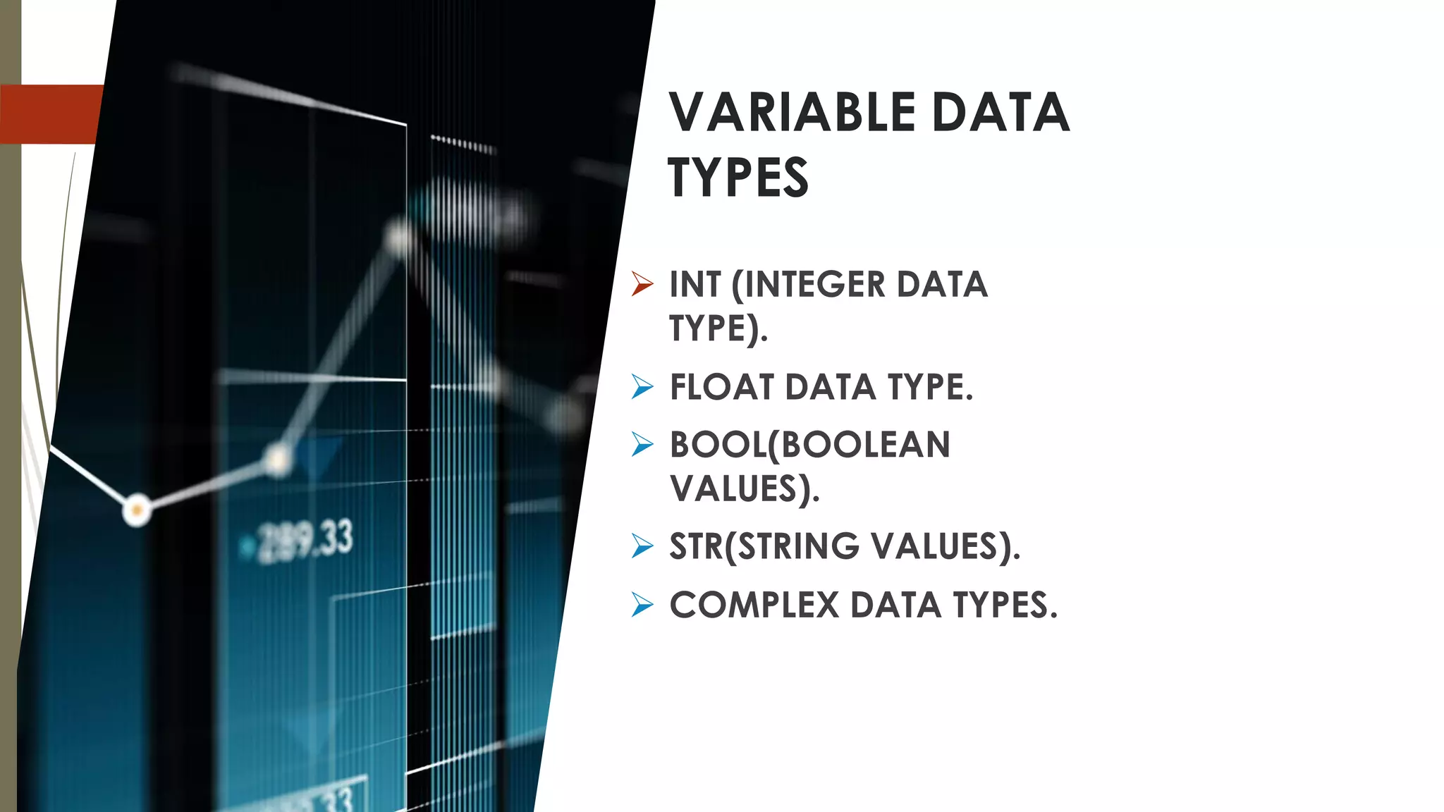 VARIABLE DATA
TYPES
➢ INT (INTEGER DATA
TYPE).
➢ FLOAT DATA TYPE.
➢ BOOL(BOOLEAN
VALUES).
➢ STR(STRING VALUES).
➢ COMPLEX DATA TYPES.
 