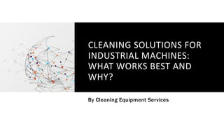 CLEANING SOLUTIONS FOR
INDUSTRIAL MACHINES:
WHAT WORKS BEST AND
WHY?
By Cleaning Equipment Services
 