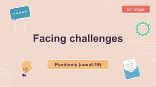 Facing challenges
Pandemic (covid-19)
5th Grupe
 