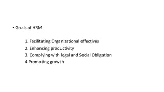 • Goals of HRM
1. Facilitating Organizational effectives
2. Enhancing productivity
3. Complying with legal and Social Obligation
4.Promoting growth
 
