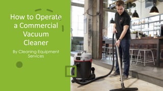 How to Operate
a Commercial
Vacuum
Cleaner
By Cleaning Equipment
Services
 