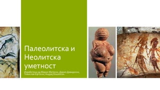 Палеолитска и
Неолитска
уметност
Изработена од:Марио Матески, Дарио Давидоски,
Томислав Ефтоски, Андреј Бошкоски.
 