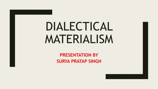 DIALECTICAL
MATERIALISM
PRESENTATION BY
SURYA PRATAP SINGH
 