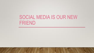 SOCIAL MEDIA IS OUR NEW
FRIEND
 