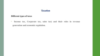Taxation
Different types of taxes
• Income tax, Corporate tax, sales tax) and their roles in revenue
generation and economic regulation.
 