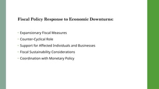Fiscal Policy Response to Economic Downturns:
• Expansionary Fiscal Measures
• Counter-Cyclical Role
• Support for Affected Individuals and Businesses
• Fiscal Sustainability Considerations
• Coordination with Monetary Policy
 