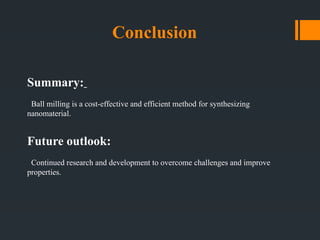 Conclusion
Summary:
Ball milling is a cost-effective and efficient method for synthesizing
nanomaterial.
Future outlook:
Continued research and development to overcome challenges and improve
properties.
 
