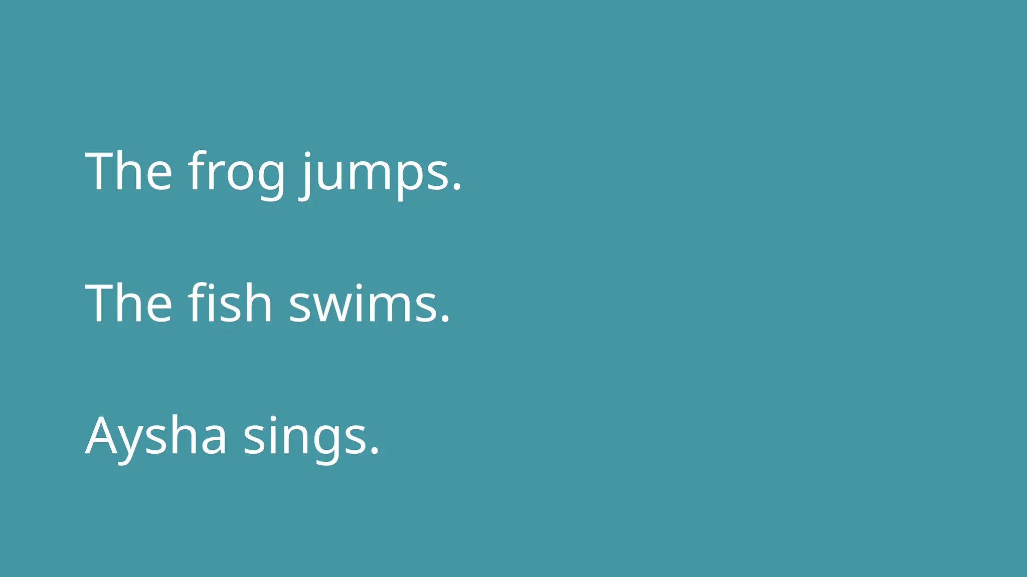 The frog jumps.
The fish swims.
Aysha sings.