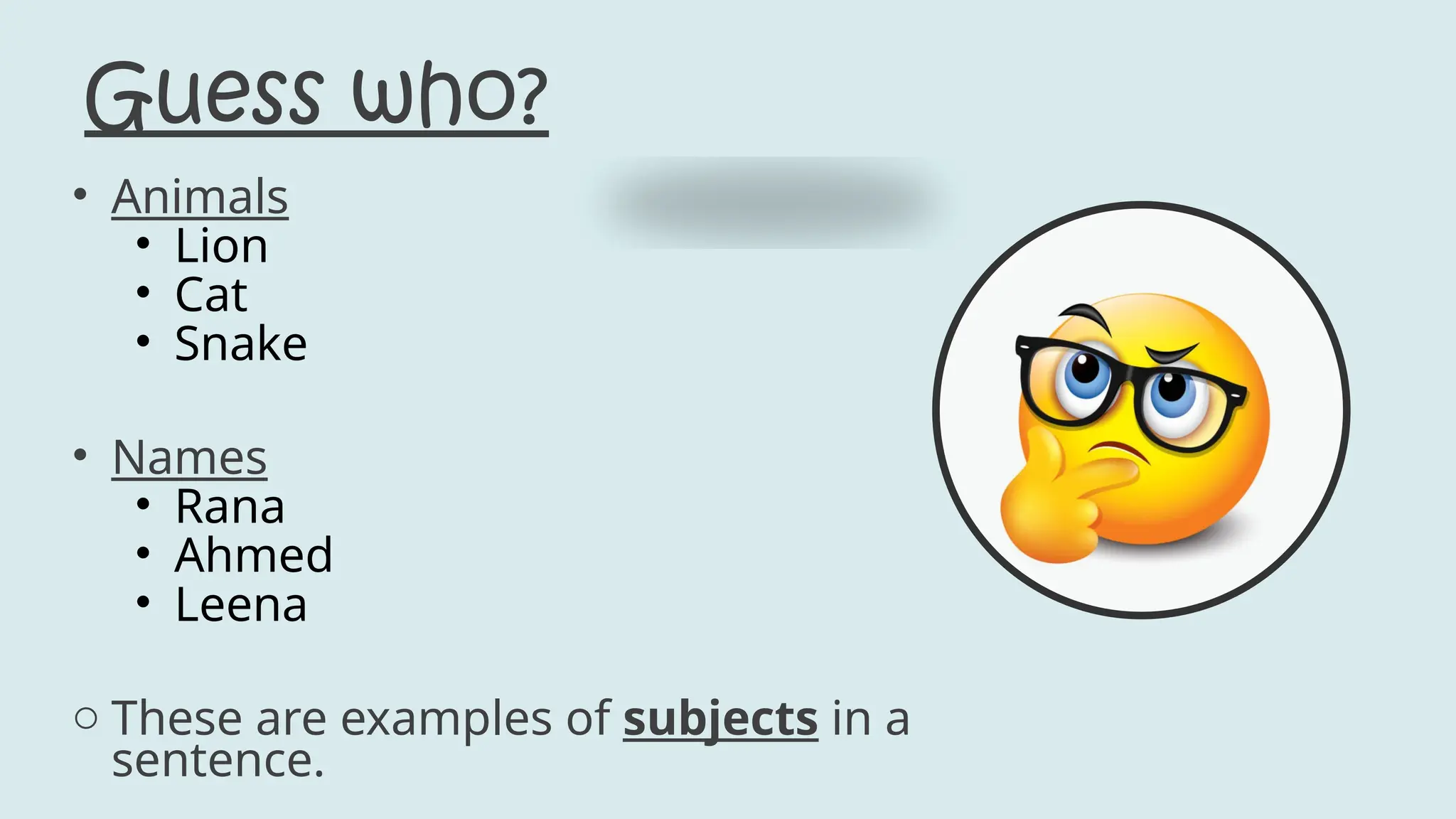 Guess who?
• Animals
• Lion
• Cat
• Snake
• Names
• Rana
• Ahmed
• Leena
o These are examples of subjects in a
sentence.