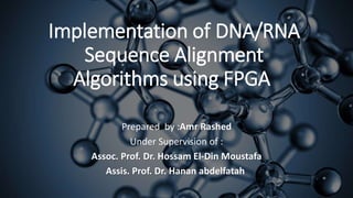 Implementation of DNA/RNA
Sequence Alignment
Algorithms using FPGA
Prepared by :Amr Rashed
Under Supervision of :
Assoc. Prof. Dr. Hossam El-Din Moustafa
Assis. Prof. Dr. Hanan abdelfatah
 