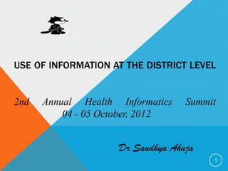 USE OF INFORMATION AT THE DISTRICT LEVEL


2nd   Annual Health Informatics   Summit
          04 - 05 October, 2012


                    Dr Sandhya Ahuja
                                       1
 