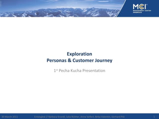 Exploration Personas & Customer Journey 1 st  Pecha Kucha Presentation 30 March 2011 Entangled // Barbara Grandl, Julia Richter, Anne Seifert, Birka Valentin, Gerhard Pilz 