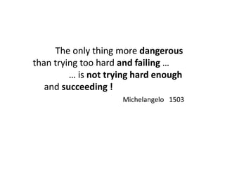 The only thing more dangerous
than trying too hard and failing …
… is not trying hard enough
and succeeding !
Michelangelo 1503
 