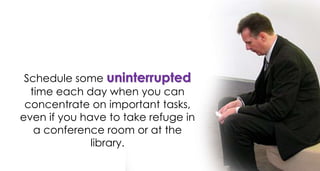 Schedule some uninterrupted
time each day when you can
concentrate on important tasks,
even if you have to take refuge in
a conference room or at the
library.
 