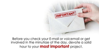Before you check your E-mail or voicemail or get
involved in the minutiae of the day, devote a solid
hour to your most important project.
 
