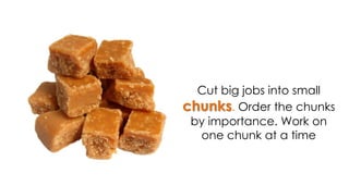 Cut big jobs into small
chunks. Order the chunks
by importance. Work on
one chunk at a time
 