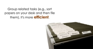 Group related tasks (e.g., sort
papers on your desk and then file
them). It's more efficient.
 