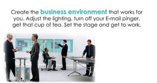 Create the business environment that works for
you. Adjust the lighting, turn off your E-mail pinger,
get that cup of tea. Set the stage and get to work.
 