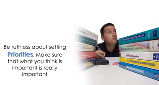 Be ruthless about setting
Priorities. Make sure
that what you think is
important is really
important
 
