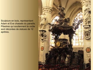 Sculpture en bois, représentant Adam et Eve chassés du paradis. Pilastres qui soutiennent la voûte sont décorées de statues de 12 apôtres.  