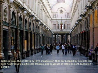 Galeries Saint-Hubert Royal (212m), inauguré en 1847 par Léopold Ier devint le lieu de la haute société a attiré des théâtres, des boutiques et cafés. Ils sont d'abord en Europe.  