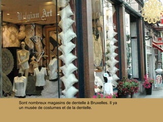 Sont nombreux magasins de dentelle à Bruxelles. Il ya un musée de costumes et de la dentelle.  