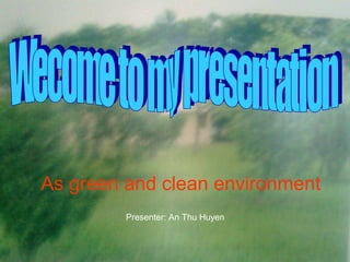 As green and clean enviroment
 As green and clean environment
          Presenter: An Thu Huyen
 