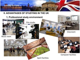 II. ADVANTAGES OF STUDYING IN THE UK 
1. Professional study environment 
Classroom 
Computer facilities 
Laboratory 
Sport facilities 
Music room 
Film studio 
 
