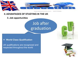 II. ADVANTAGES OF STUDYING IN THE UK 
Job after 
graduation 
3. Job opportunities 
 World Class Qualification 
UK qualifications are recognized and 
respected throughout the world 
 