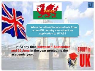 When do international students from 
a non-EU country can submit an 
application to UCAS? 
--> At any time between 1 September 
and 30 June in the year preceding the 
academic year. 
 