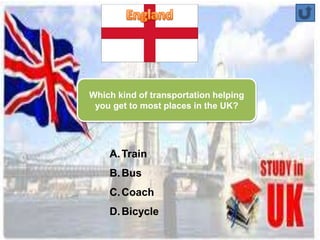 Which kind of transportation helping 
you get to most places in the UK? 
A.Train 
B.Bus 
C.Coach 
D.Bicycle 
 